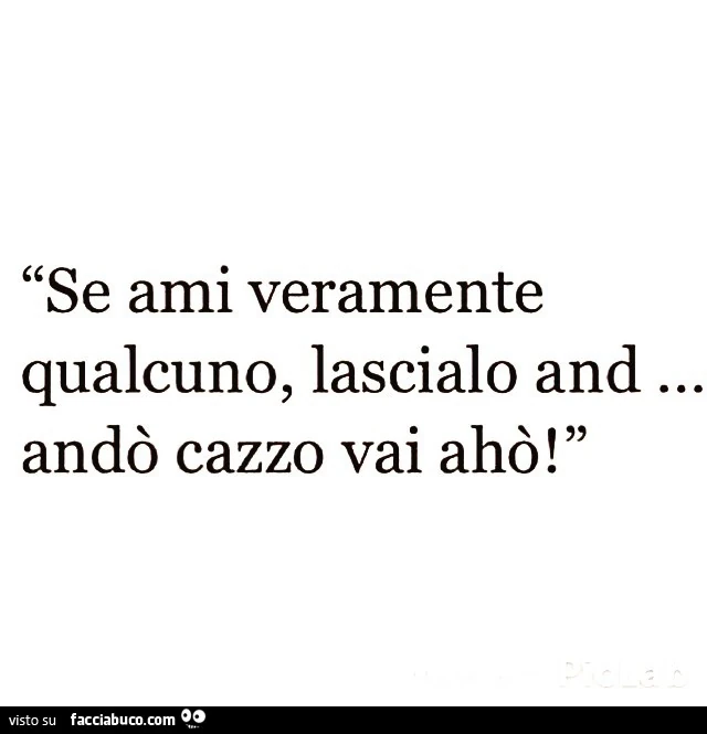 Se ami veramente qualcuno, lascialo and&hellip; andò cazzo vai ahò