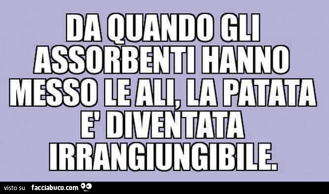 Da quando gli assorbenti hanno messo le ali, la patata è diventata irragiungibile