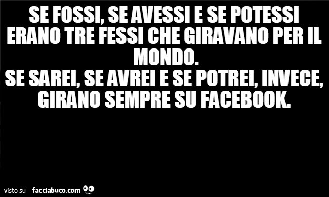 Se fossi, se avessi e se potessi erano tre fessi che giravano per il mondo. Se sarei, se avrei e se potrei, invece, girano sempre su facebook
