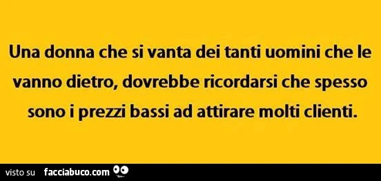 Una donna che si vanta dei tanti uomini che le vanno dietro, dovrebbe ricordarsi che spesso sono i prezzi bassi ad attirare molti clienti