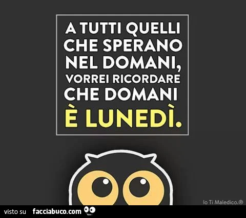 A tutti quelli che sperano nel domani, vorrei ricordare che domani è Lunedì