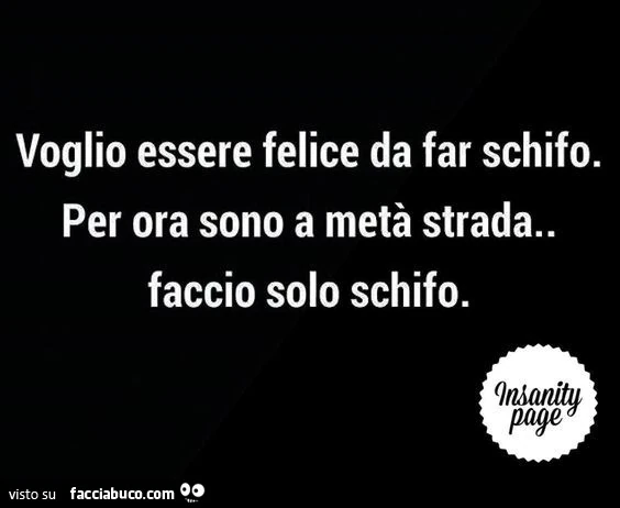 Voglio essere felice da far schifo. Per ora sono a metà strada. Faccio solo schifo