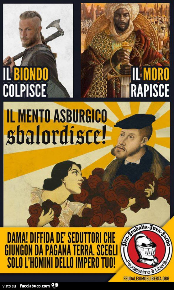 Il biondo colpisce. Il moro rapisce. Il meto asburgico sbalordisce! Dama! Diffida de seduttori che giungon da Pagana terra, scegli solo l'homini dello impero tuo