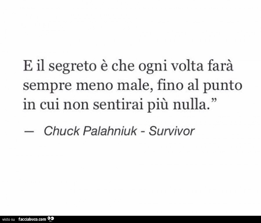E il segreto è che ogni volta farà sempre meno male, fino al punto in cui non sentirai più nulla. Chuck Palahniuk