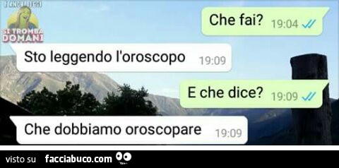 Che fai? Sto leggendo l'oroscopo. E che dice? Che dobbiamo oroscopare