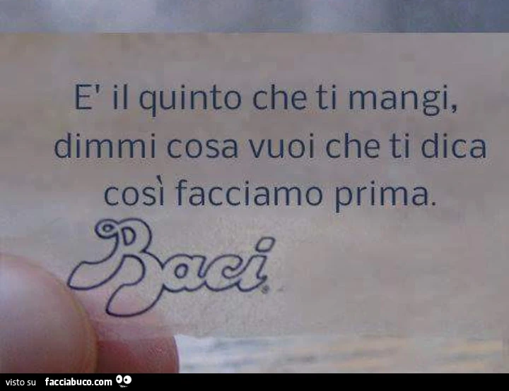 È il quinto che ti mangi, dimmi cosa vuoi che ti dica così facciamo prima