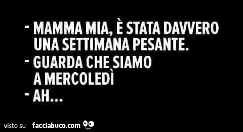 Mamma mia, è stata davvero una settimana pesante. Guarda che siamo a Mercoledì. Ah