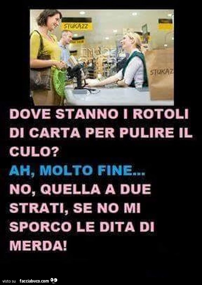 Dove stanno i rotoli di carta per pulire il culo? Ah, molto fine. No, quella a due strati, se no mi sporco le dita di merda