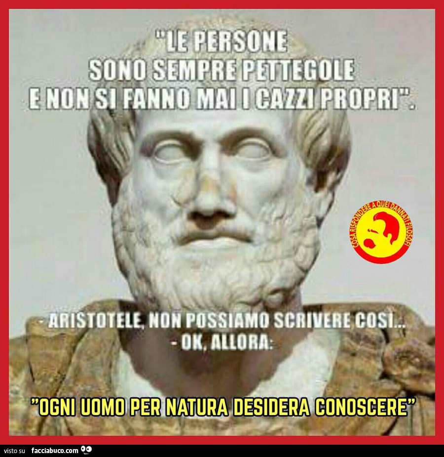 Le persone sono sempre pettegole e non si fanno mai i cazzi propri. Aristotele, non possiamo scrivere così… Ok, allora: ogni uomo per natura desidera conoscere