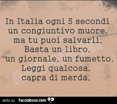 In italia ogni 5 secondi un congiuntivo muore, ma tu puoi salvarli. Basta un libro, un giornale, un fumetto. Leggi qualcosa, capra di merda
