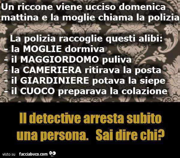 Un riccone viene ucciso Domenica mattina e la moglie chiama la polizia. La polizia raccoglie questi alibi. Il detective arresta subito una persona. Sai dire chi?