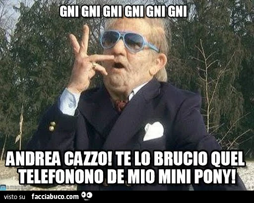 Gni gni gni gni. Andrea cazzo! Te lo brucio quel telefono de mio mini pony