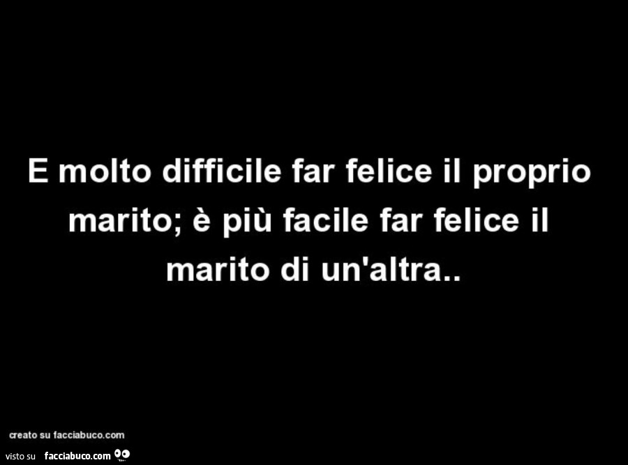 È molto difficile far felice il proprio marito; è più facile far felice il marito di un'altra