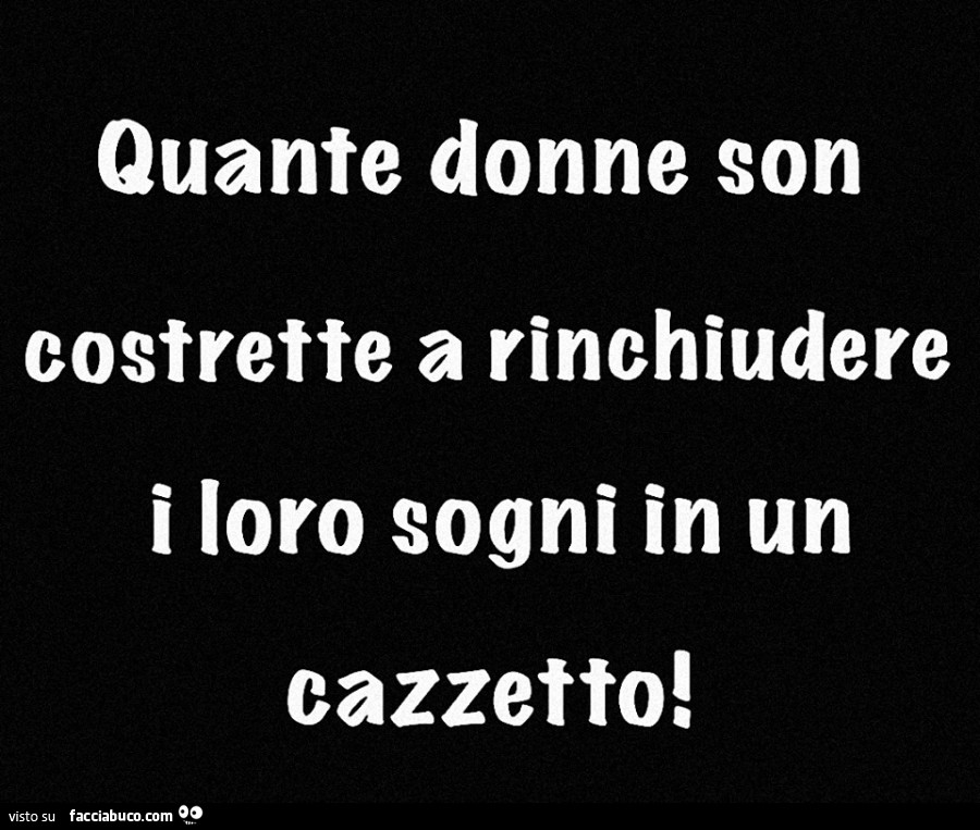 Quante donne son costrette a rinchiudere i loro sogni in un cazzetto