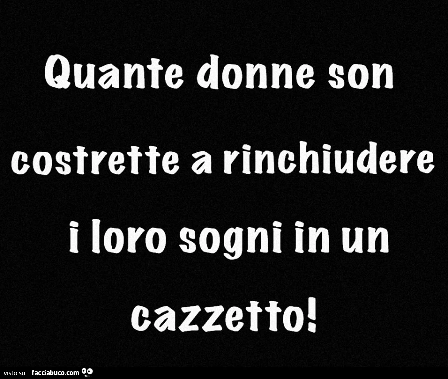 Quante donne son costrette a rinchiudere i loro sogni in un cazzetto