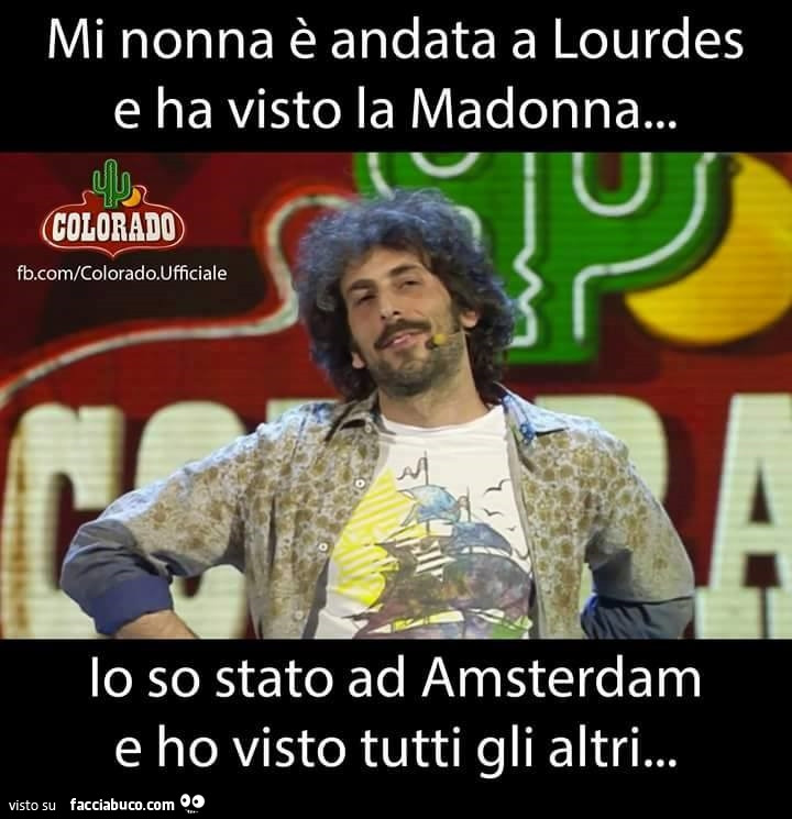 Mia nonna è andata a Lourdes e ha visto la Madonna... Io so stato ad Amsterdam e ho visto tutti gli altri