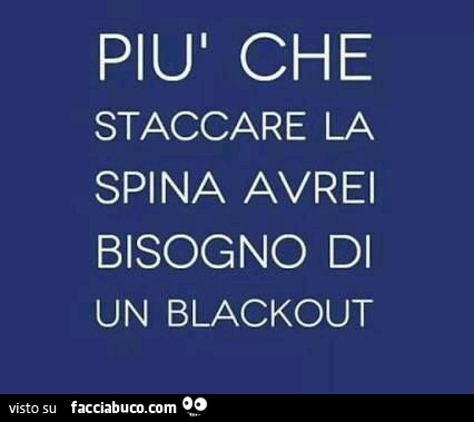 Più che staccare la spina avrei bisogno di un blackout