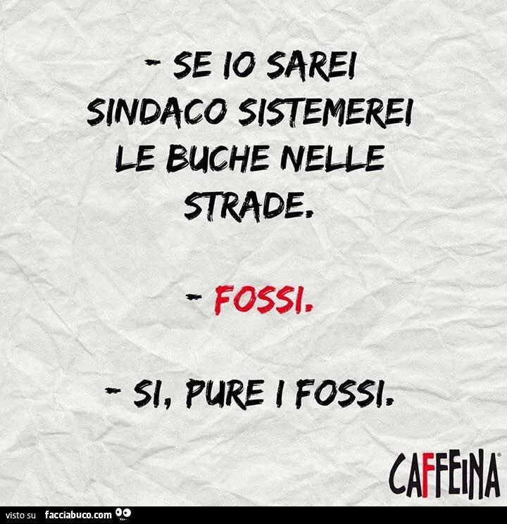 Se io sarei sindaco sistemerei le buche nelle strade. Fossi. Si, pure i fossi