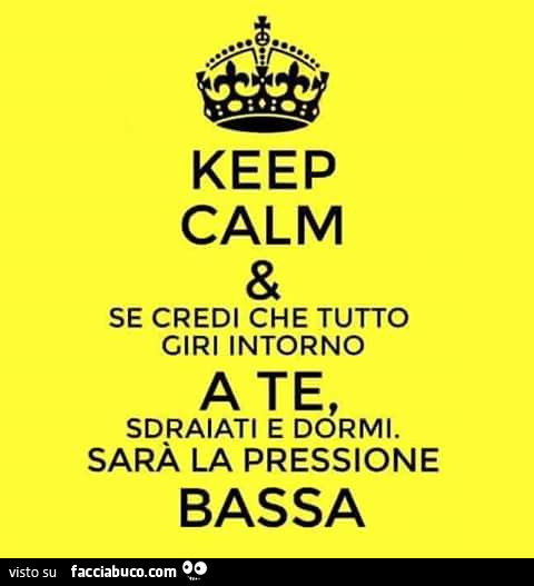 Keep Calm & se credi che tutto giri intorno a te, sdraiati e dormi. Sarà la pressione bassa