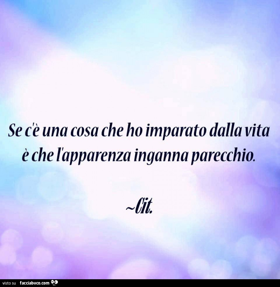 Se c'è una cosa che ho imparato dalla vita è che l'apparenza inganna parecchio