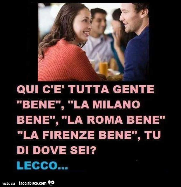 Qui c'è tutta gente bene, la Milano bene, la Roma bene, la Firenze bene, tu di dove sei? Lecco