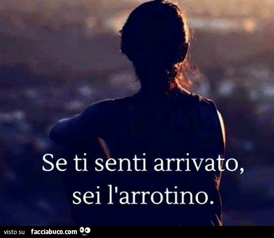 Se ti senti arrivato, sei l'arrotino