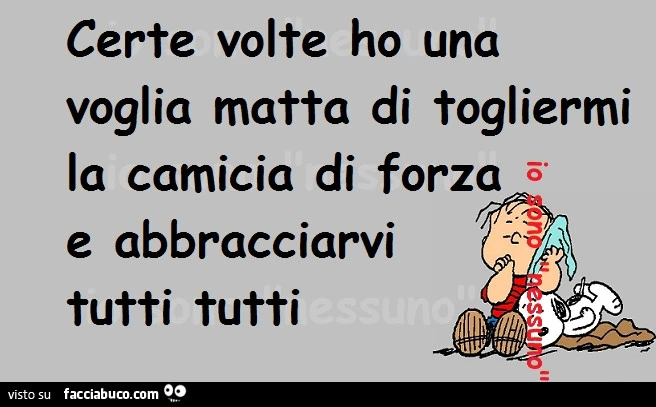 Certe volte ho una voglia matta di togliermi la camicia di forza e abbracciarvi tutti tutti