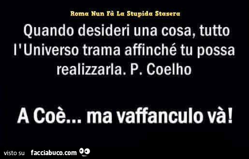 Quando desideri una cosa, tutto l'universo trama affinchè tu possa realizzarla. P. Coelho. A Coè… ma vaffanculo và