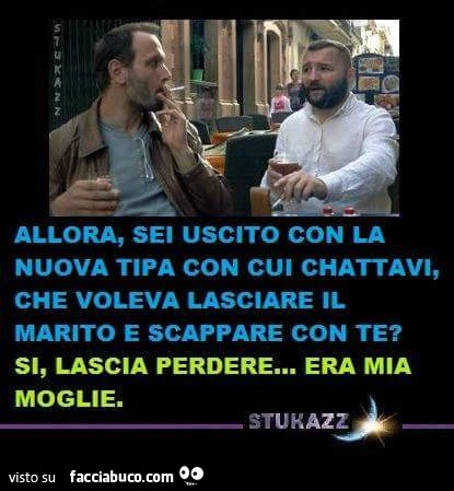 Allora, sei uscito con la nuova tipa con cui chattavi, che voleva lasciare il marito e scappare con te? Si, lascia perdere… era mia moglie
