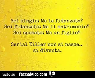 Sei single: ma la fidanzata? Sei fidanzato: ma il matrimonio? Sei sposato: ma un figlio? Serial killer non si nasce, si diventa