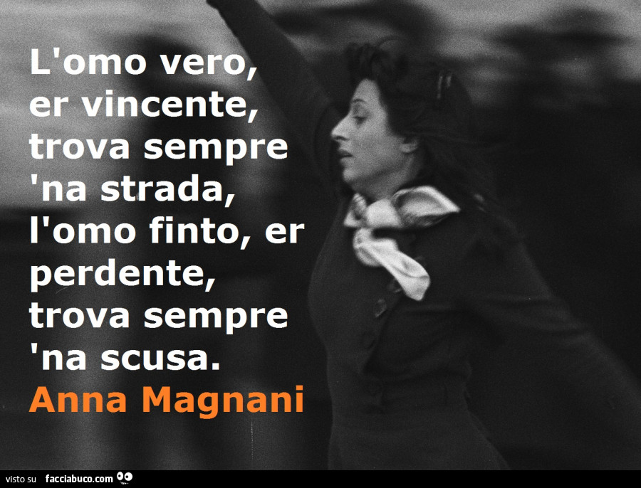 L'omo vero, er vincente, trova sempre na strada, l'omo finto, er perdente, trova sempre na scusa. Anna Magnani