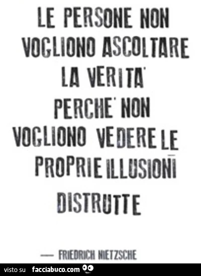 Le persone non vogliono ascoltare la verità perchè non vogliono vedere le proprie illusioni distrutte