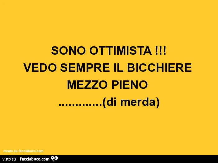 Sono ottimista ! Vedo sempre il bicchiere mezzo pieno &hellip;(di merda)