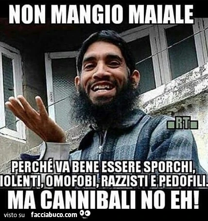 Non mangio maiale perchè va bene essere sporchi, violenti, omofobi, razzisti e pedofili, ma cannibali no eh
