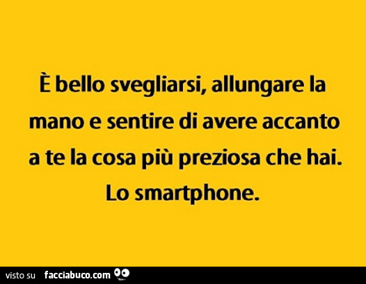 È bello svegliarsi, allungare la mano e sentire di avere accanto a te la cosa più preziosa che hai. Lo smartphone