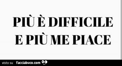 Più è difficile e più me piace