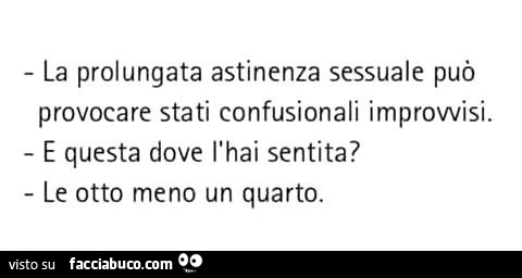 La prolungata astinenza sessuale può provocare stati confusionali improvvisi. E questa dove l'hai sentita? Le otto meno un quarto