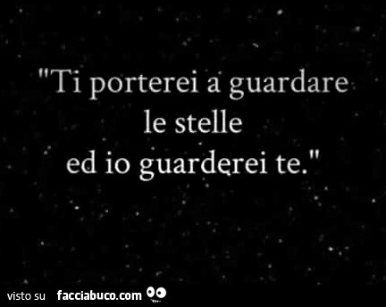 Ti porterei a guardare le stelle ed io guarderei te