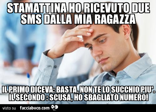 Stamattina ho ricevuto due sms dalla mia ragazza: il primo diceva: basta, non te lo succhio più. Il secondo: scusa, ho sbagliato numero