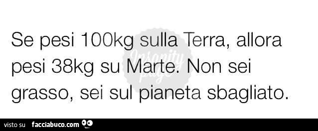Se pesi 100kg sulla Terra, allora pesi 38 Kg su Marte. Non sei grasso, sei sul pianeta sbagliato
