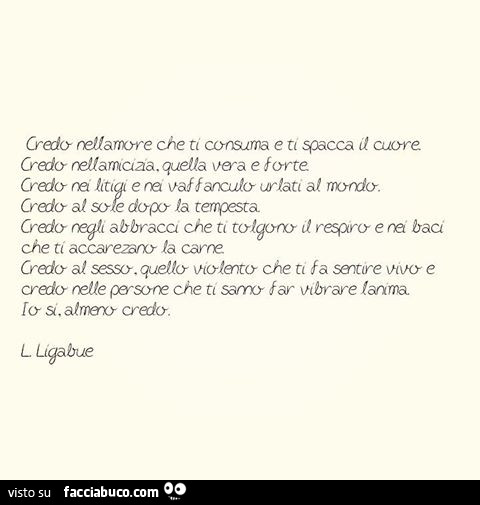Credo nell'amore che ti consuma e ti spacca il cuore. Credo nell'amicizia vera e forte. Credo nei litigi e nei vaffanculo urlati al mondo. Ligabue