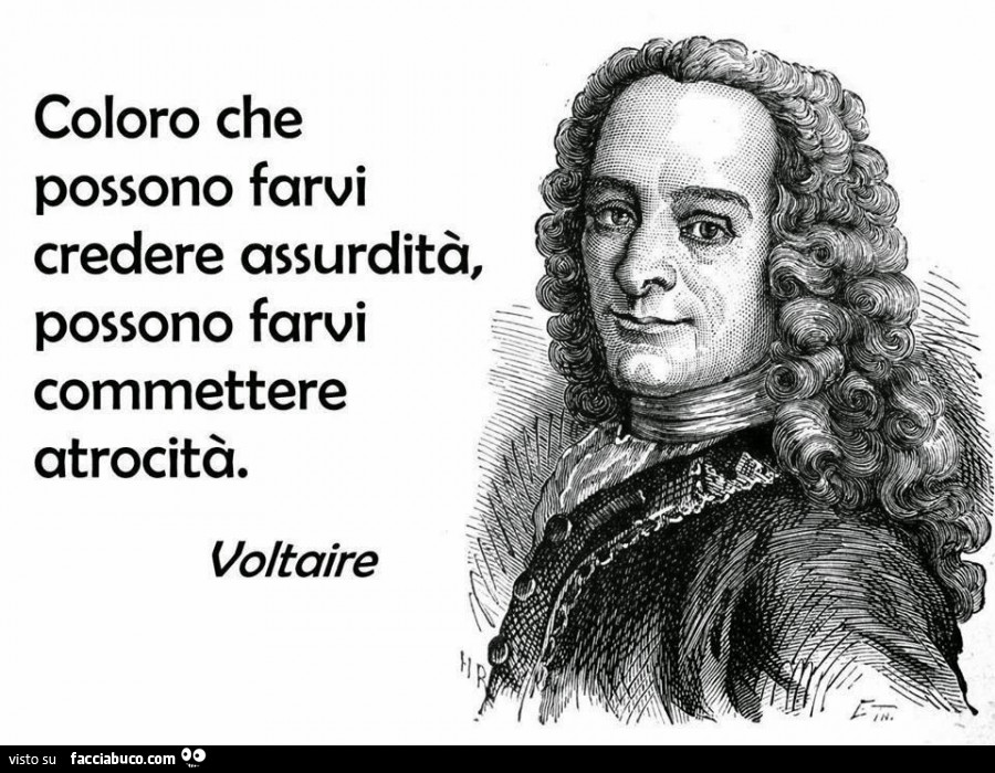 Coloro che possono farvi credere assurdità, possono farvi commettere atrocità. Voltaire