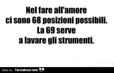 Nel fare all'amore ci sono 68 posizioni possibili. La 69 serve a lavare gli strumenti