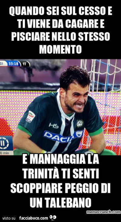 Quando sei sul cesso e ti viene da cagare e pisciare nello stesso momento, e mannaggia la trinità ti senti scoppiare peggio di un talebano