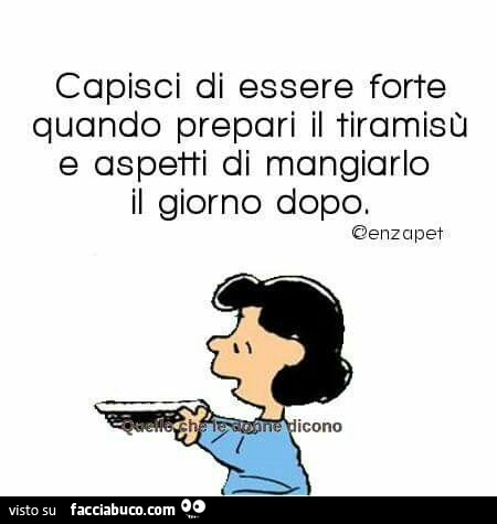 Capisci di essere forte quando prepari il tiramisù e aspetti di mangiarlo il giorno dopo