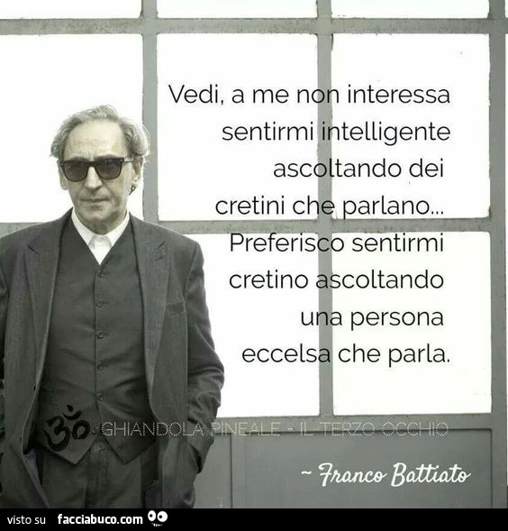 Vedi, a me non interessa sentirmi intelligente ascoltando dei cretini che parlano&hellip; preferisco sentirmi cretino ascoltando una persona eccelsa che parla