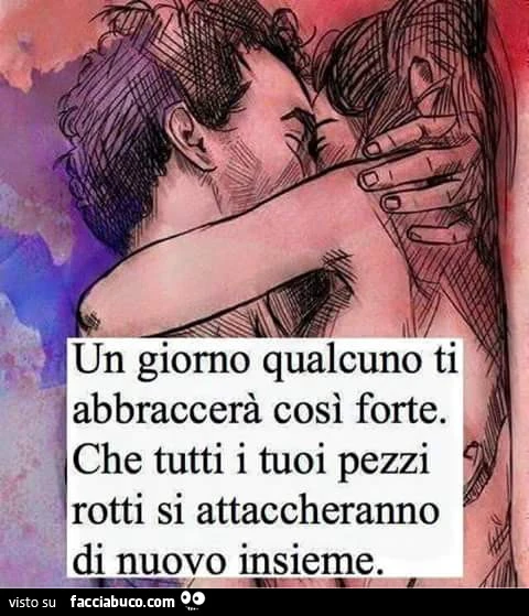Un giorno qualcuno ti abbraccerà così forte. Che tutti i tuoi pezzi rotti si attaccheranno di nuovo insieme
