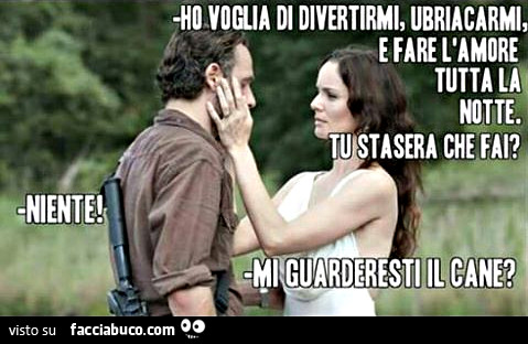 Ho voglia di divertirmi, ubriacarmi e fare l'amore tutta la notte. Tu stasera che fai? Niente. Mi guarderesti il cane?