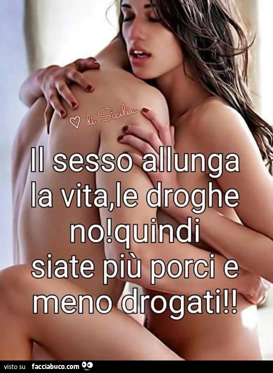 Il sesso allunga la vita, le droghe no! Quindi siate più porci e meno drogati