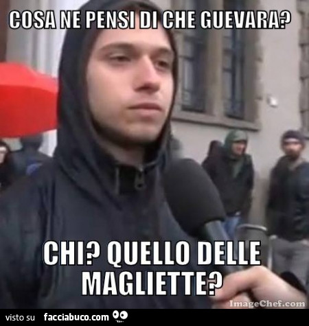 Cosa ne pensi di Che Guevara? Chi? Quello delle magliette?